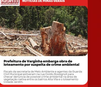 Prefeitura de Varginha embarga obra de loteamento por suspeita de crime ambiental.